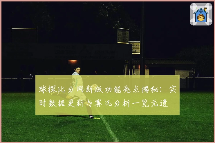 球探比分网新版功能亮点揭秘：实时数据更新与赛况分析一览无遗