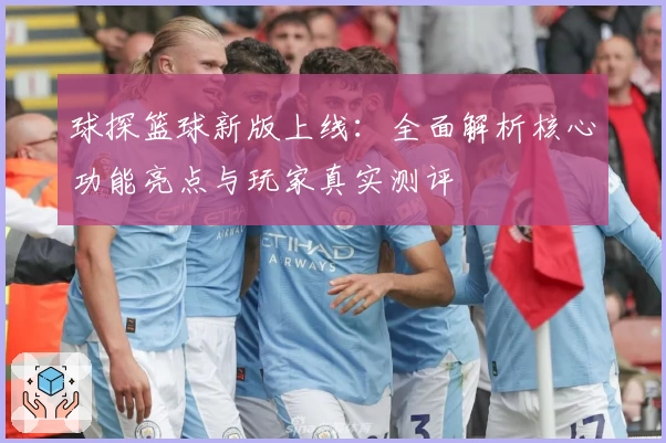 球探篮球新版上线：全面解析核心功能亮点与玩家真实测评