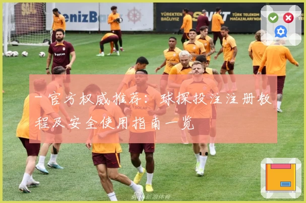 - 官方权威推荐：球探投注注册教程及安全使用指南一览