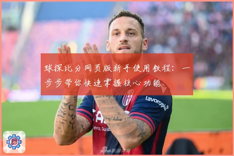 球探比分网页版新手使用教程：一步步带你快速掌握核心功能