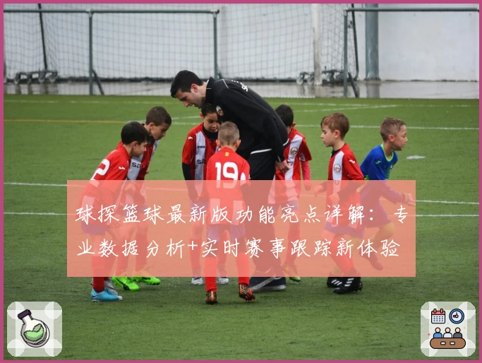 球探篮球最新版功能亮点详解：专业数据分析+实时赛事跟踪新体验
