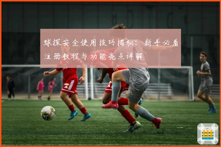 球探安全使用技巧揭秘：新手必看注册教程与功能亮点详解