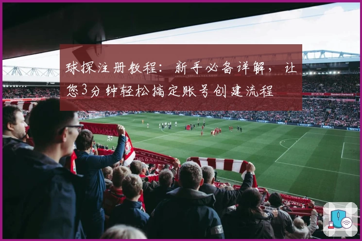球探注册教程：新手必备详解，让您3分钟轻松搞定账号创建流程