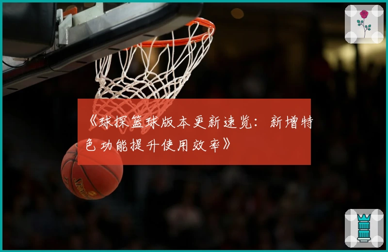 《球探篮球版本更新速览：新增特色功能提升使用效率》