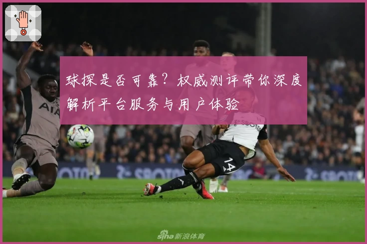 球探是否可靠？权威测评带你深度解析平台服务与用户体验
