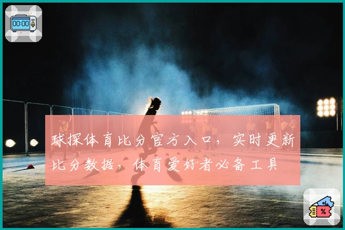 球探体育比分官方入口，实时更新比分数据，体育爱好者必备工具