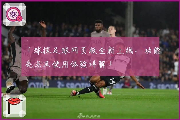 「球探足球网页版全新上线，功能亮点及使用体验详解」