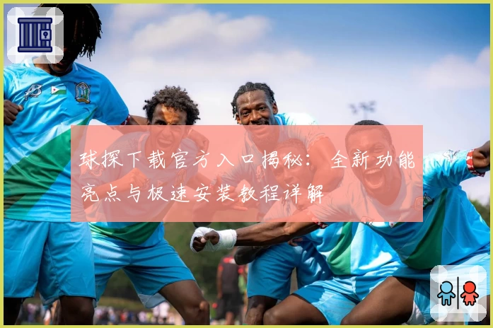 球探下载官方入口揭秘：全新功能亮点与极速安装教程详解
