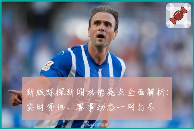 新版球探新闻功能亮点全面解析：实时资讯、赛事动态一网打尽