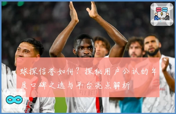 球探信誉如何？探秘用户公认的年度口碑之选与平台亮点解析