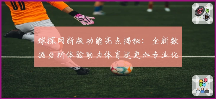 球探网新版功能亮点揭秘：全新数据分析体验助力体育迷更加专业化