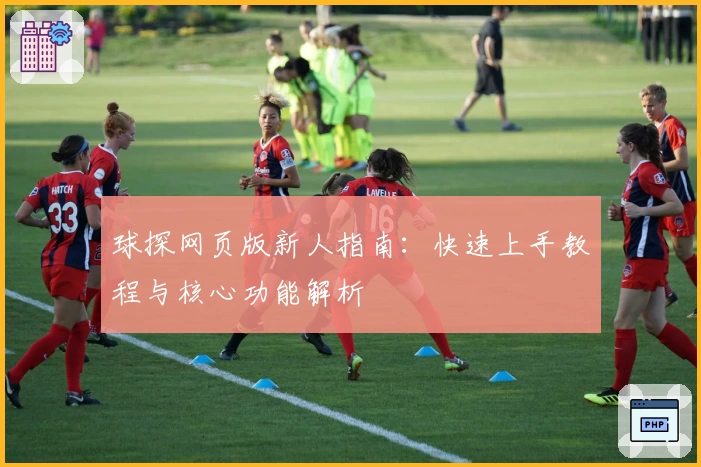 球探网页版新人指南：快速上手教程与核心功能解析