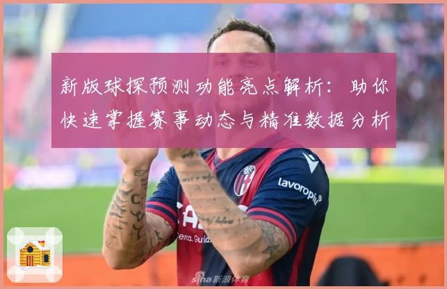 新版球探预测功能亮点解析：助你快速掌握赛事动态与精准数据分析