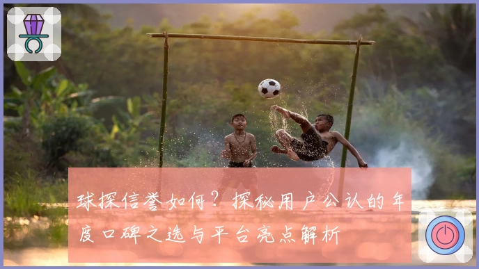 球探信誉如何？探秘用户公认的年度口碑之选与平台亮点解析