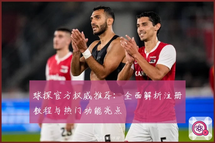 球探官方权威推荐：全面解析注册教程与热门功能亮点