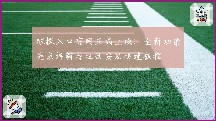 球探入口官网正式上线：全新功能亮点详解与注册安装快速教程